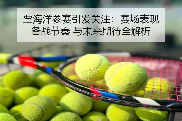 覃海洋参赛引发关注：赛场表现 备战节奏 与未来期待全解析