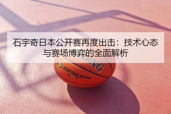 石宇奇日本公开赛再度出击：技术心态与赛场博弈的全面解析