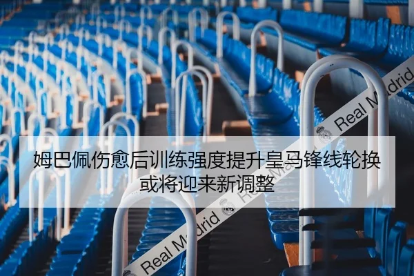 姆巴佩伤愈后训练强度提升皇马锋线轮换或将迎来新调整