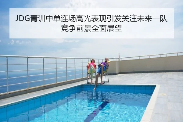JDG青训中单连场高光表现引发关注未来一队竞争前景全面展望