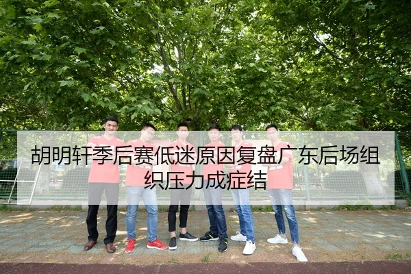 胡明轩季后赛低迷原因复盘广东后场组织压力成症结