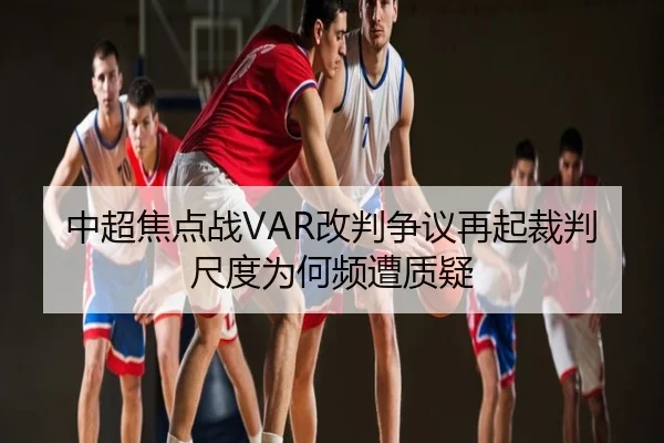 中超焦点战VAR改判争议再起裁判尺度为何频遭质疑