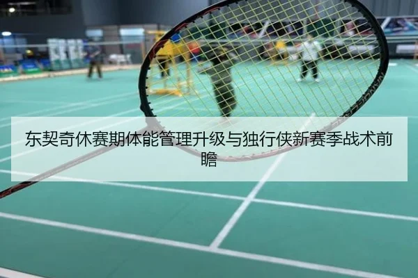 东契奇休赛期体能管理升级与独行侠新赛季战术前瞻