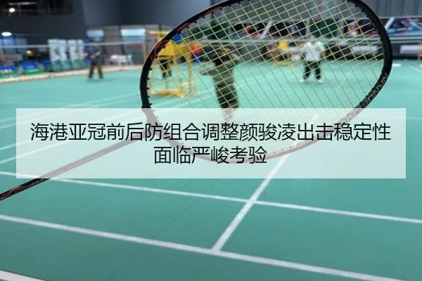 海港亚冠前后防组合调整颜骏凌出击稳定性面临严峻考验
