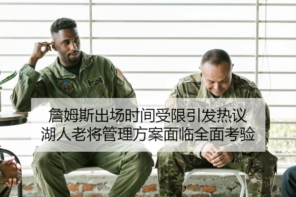 詹姆斯出场时间受限引发热议 湖人老将管理方案面临全面考验