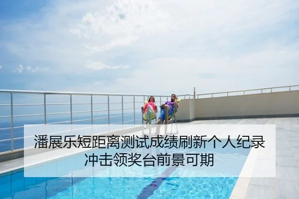 潘展乐短距离测试成绩刷新个人纪录 冲击领奖台前景可期