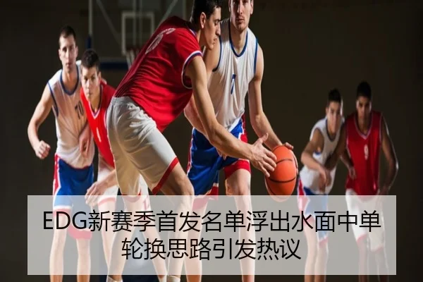 EDG新赛季首发名单浮出水面中单轮换思路引发热议
